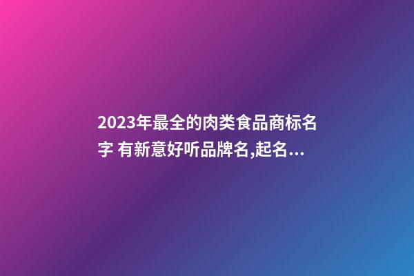 2023年最全的肉类食品商标名字 有新意好听品牌名,起名之家